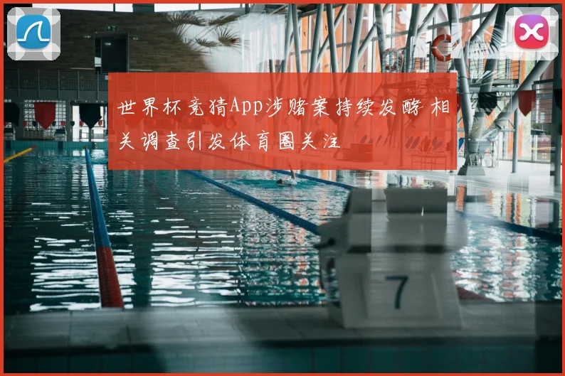 世界杯竞猜App涉赌案持续发酵 相关调查引发体育圈关注