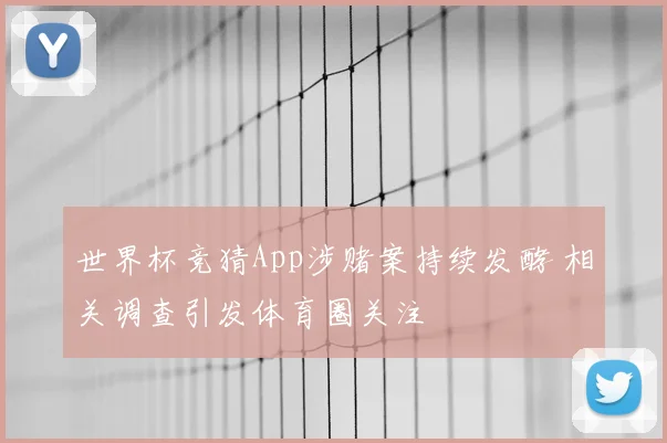 世界杯竞猜App涉赌案持续发酵 相关调查引发体育圈关注
