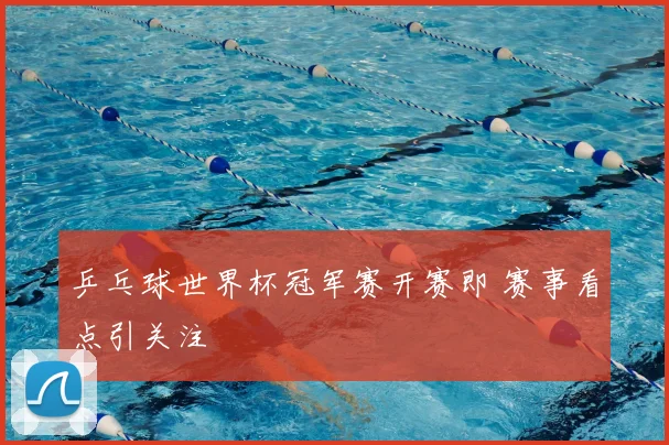 乒乓球世界杯冠军赛开赛即 赛事看点引关注