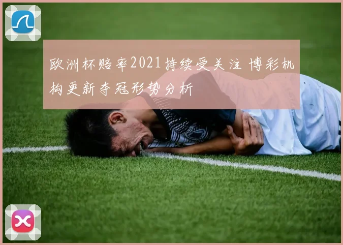欧洲杯赔率2021持续受关注 博彩机构更新夺冠形势分析