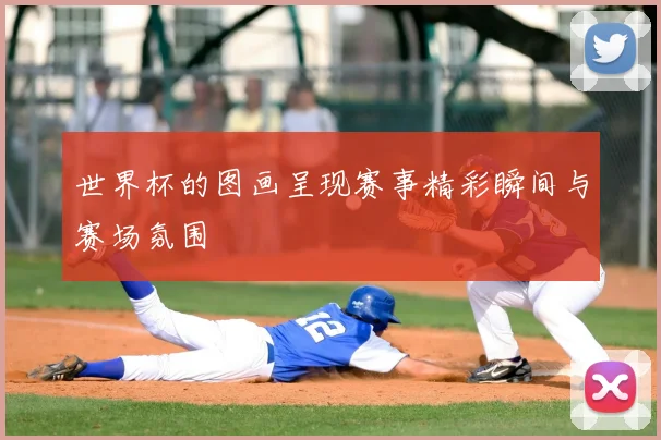 世界杯的图画呈现赛事精彩瞬间与赛场氛围