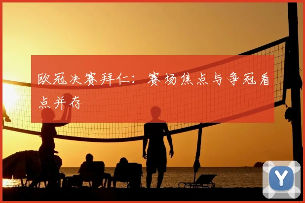 欧冠决赛拜仁：赛场焦点与争冠看点并存