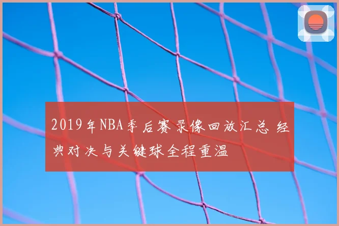 2019年NBA季后赛录像回放汇总 经典对决与关键球全程重温