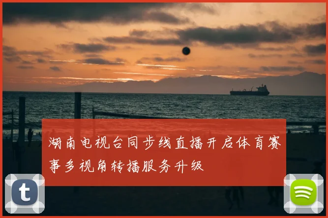 湖南电视台同步线直播开启体育赛事多视角转播服务升级