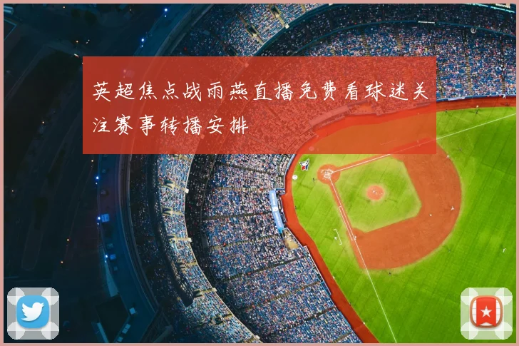 英超焦点战雨燕直播免费看球迷关注赛事转播安排