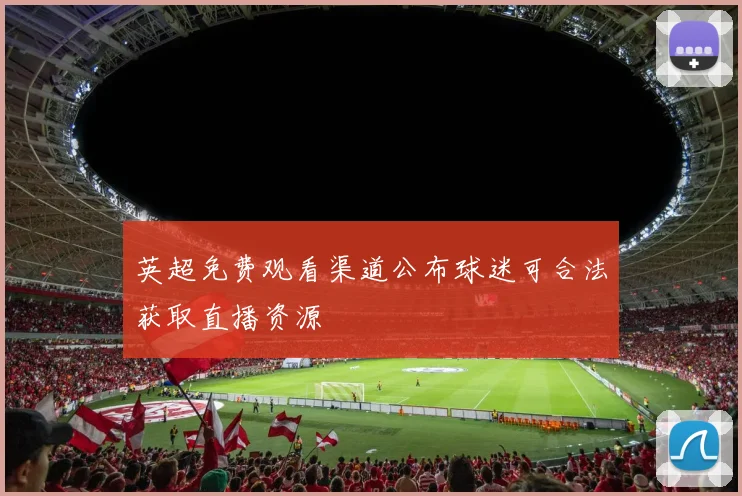 英超免费观看渠道公布球迷可合法获取直播资源