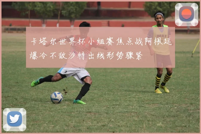 卡塔尔世界杯小组赛焦点战阿根廷爆冷不敌沙特出线形势骤紧