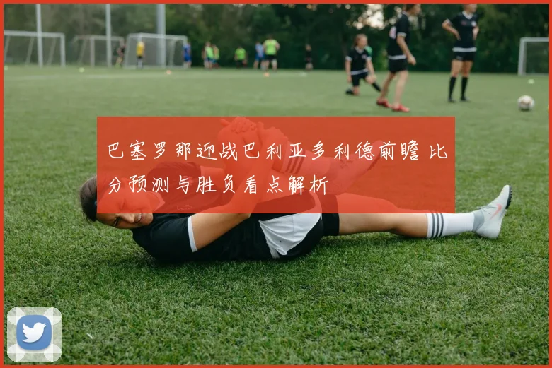 巴塞罗那迎战巴利亚多利德前瞻 比分预测与胜负看点解析