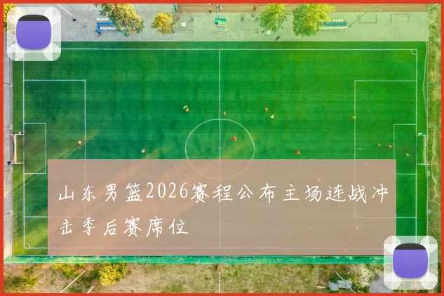 山东男篮2026赛程公布主场连战冲击季后赛席位