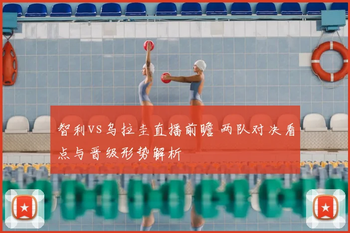 智利vs乌拉圭直播前瞻 两队对决看点与晋级形势解析