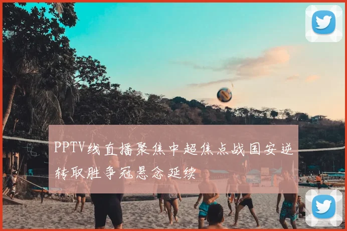 PPTV线直播聚焦中超焦点战国安逆转取胜争冠悬念延续
