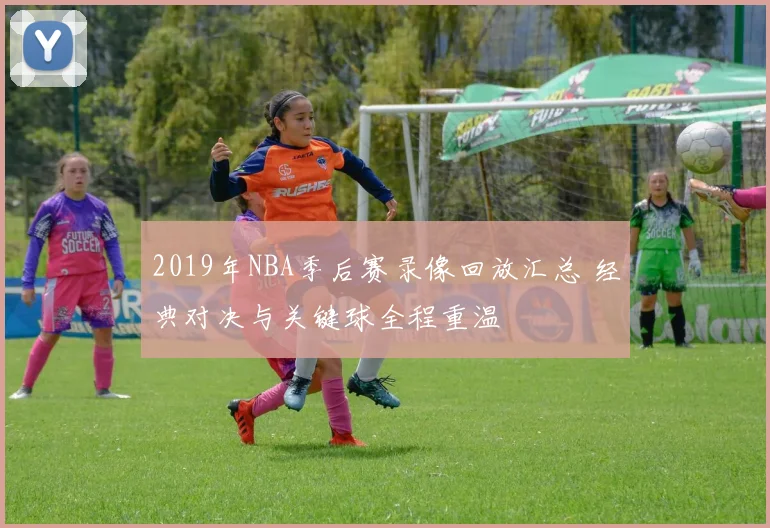 2019年NBA季后赛录像回放汇总 经典对决与关键球全程重温