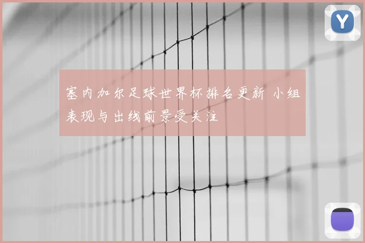 塞内加尔足球世界杯排名更新 小组表现与出线前景受关注