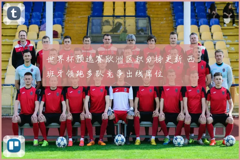 世界杯预选赛欧洲区积分榜更新 西班牙领跑多队竞争出线席位