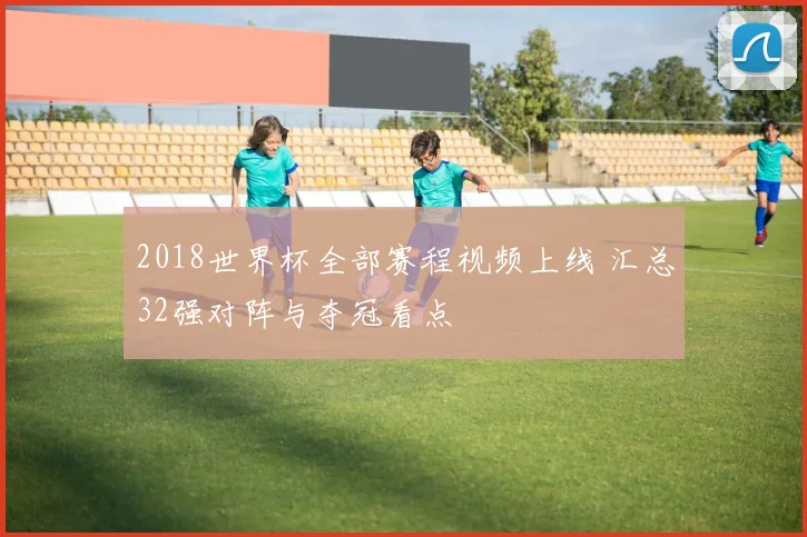 2018世界杯全部赛程视频上线 汇总32强对阵与夺冠看点