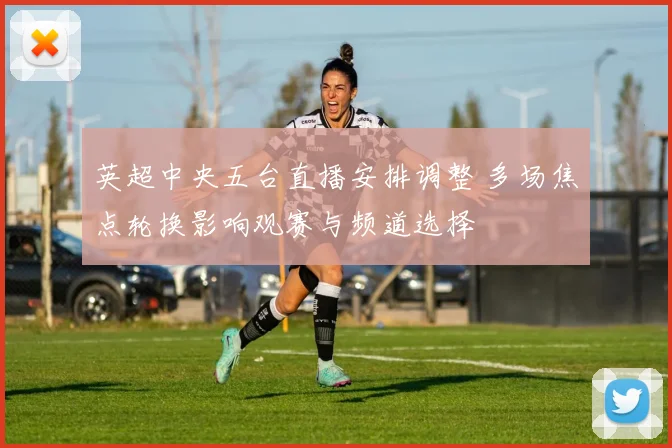 英超中央五台直播安排调整 多场焦点轮换影响观赛与频道选择