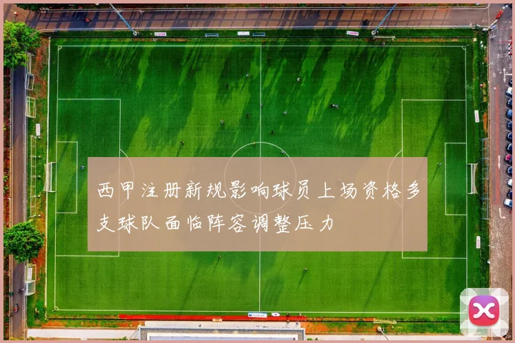 西甲注册新规影响球员上场资格多支球队面临阵容调整压力