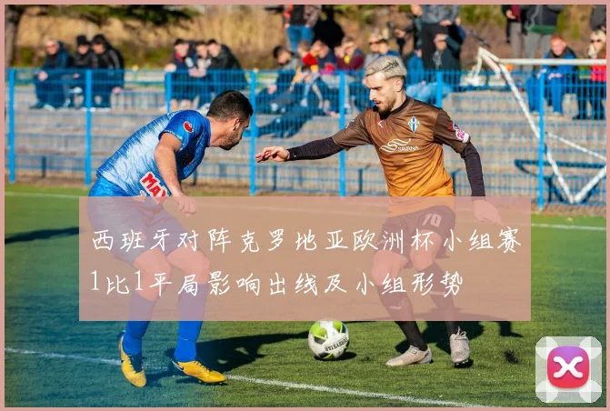 西班牙对阵克罗地亚欧洲杯小组赛1比1平局影响出线及小组形势