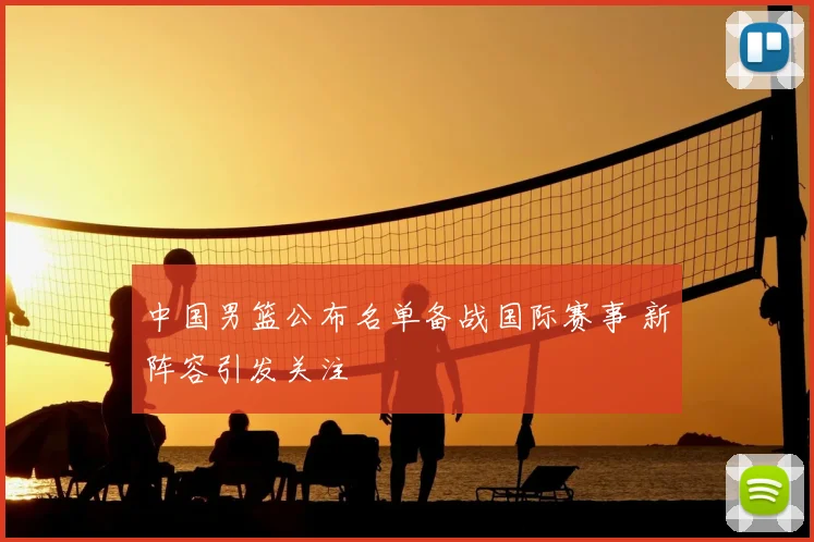 中国男篮公布名单备战国际赛事 新阵容引发关注