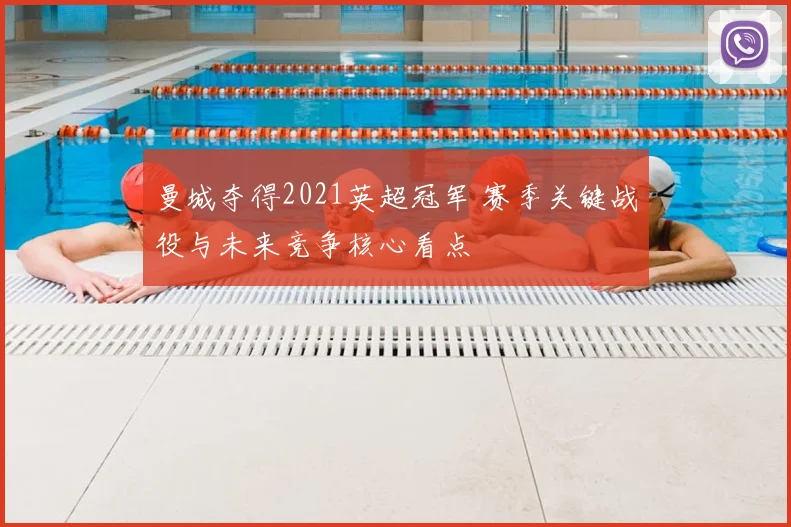 曼城夺得2021英超冠军 赛季关键战役与未来竞争核心看点