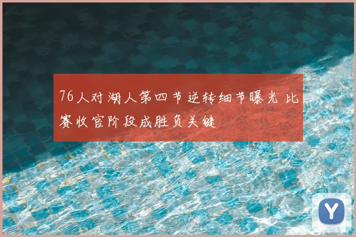 76人对湖人第四节逆转细节曝光 比赛收官阶段成胜负关键
