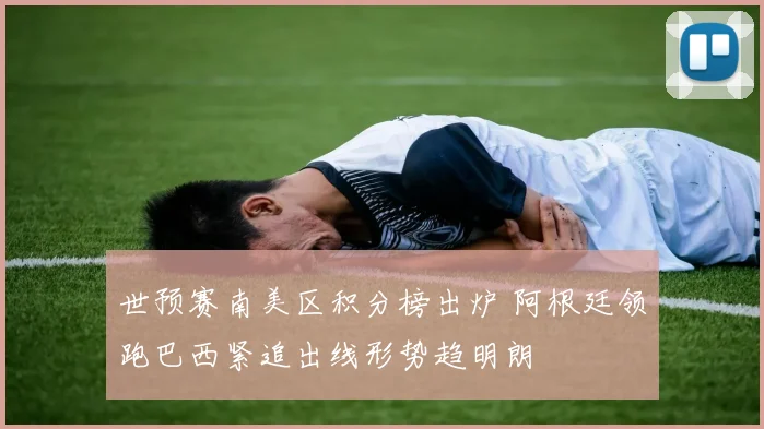 世预赛南美区积分榜出炉 阿根廷领跑巴西紧追出线形势趋明朗