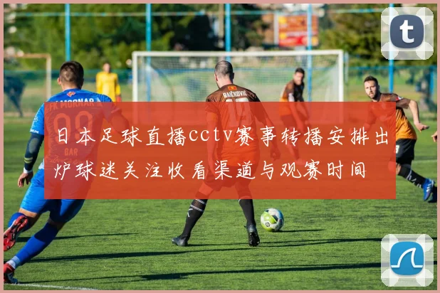 日本足球直播cctv赛事转播安排出炉球迷关注收看渠道与观赛时间