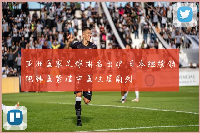亚洲国家足球排名出炉 日本继续领跑韩国紧追中国位居前列
