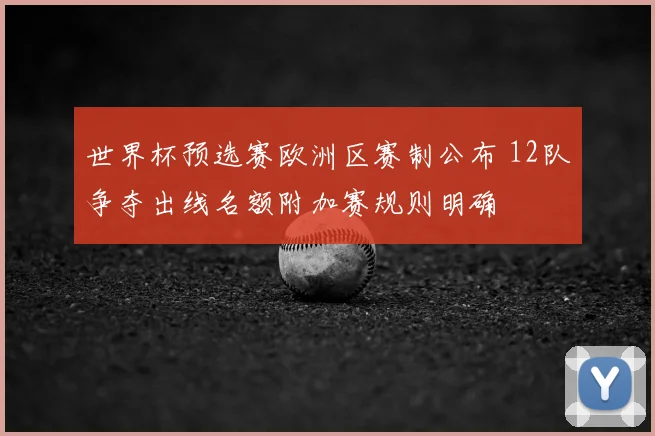 世界杯预选赛欧洲区赛制公布 12队争夺出线名额附加赛规则明确