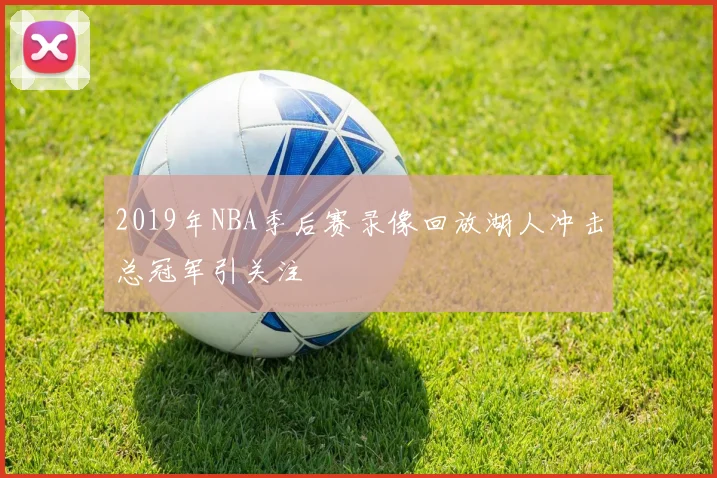 2019年NBA季后赛录像回放湖人冲击总冠军引关注