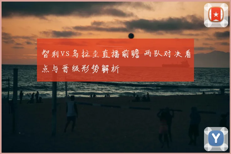 智利vs乌拉圭直播前瞻 两队对决看点与晋级形势解析