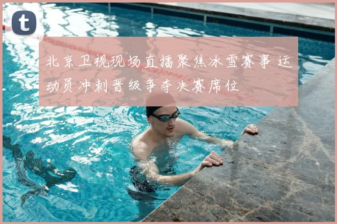 北京卫视现场直播聚焦冰雪赛事 运动员冲刺晋级争夺决赛席位