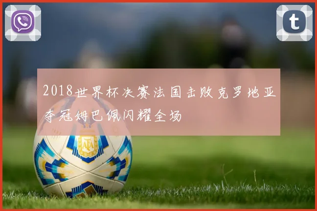 2018世界杯决赛法国击败克罗地亚夺冠姆巴佩闪耀全场