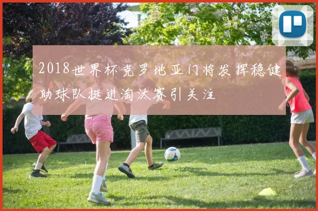 2018世界杯克罗地亚门将发挥稳健助球队挺进淘汰赛引关注