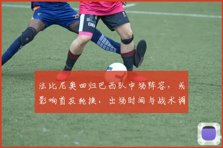 法比尼奥回归巴西队中场阵容，或影响首发轮换、出场时间与战术调整