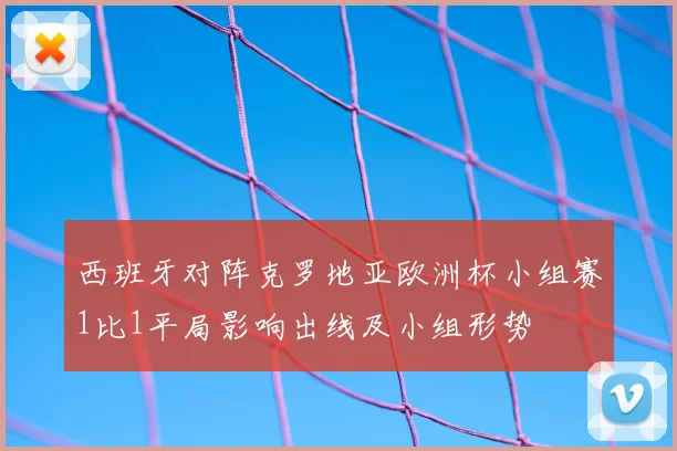 西班牙对阵克罗地亚欧洲杯小组赛1比1平局影响出线及小组形势