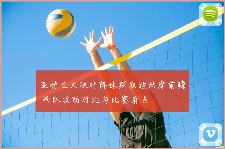 亚特兰大联对阵休斯敦迪纳摩前瞻 两队攻防对比与比赛看点
