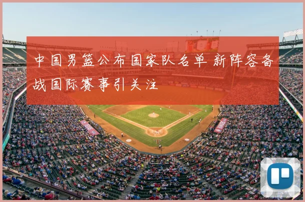 中国男篮公布国家队名单 新阵容备战国际赛事引关注
