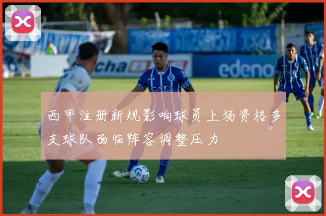 西甲注册新规影响球员上场资格多支球队面临阵容调整压力