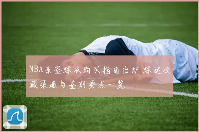 NBA亲签球衣购买指南出炉 球迷收藏渠道与鉴别要点一览