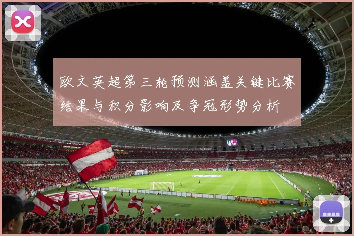 欧文英超第三轮预测涵盖关键比赛结果与积分影响及争冠形势分析