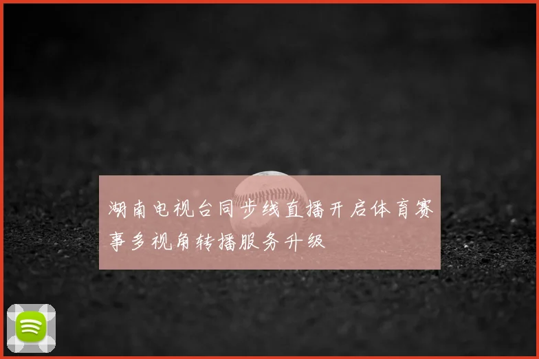 湖南电视台同步线直播开启体育赛事多视角转播服务升级