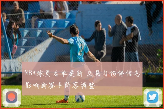 NBA球员名单更新 交易与伤停信息影响新赛季阵容调整