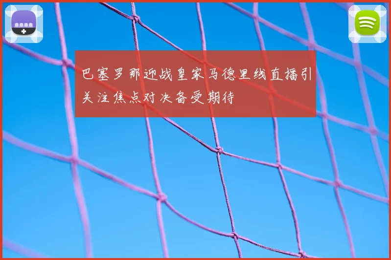 巴塞罗那迎战皇家马德里线直播引关注焦点对决备受期待