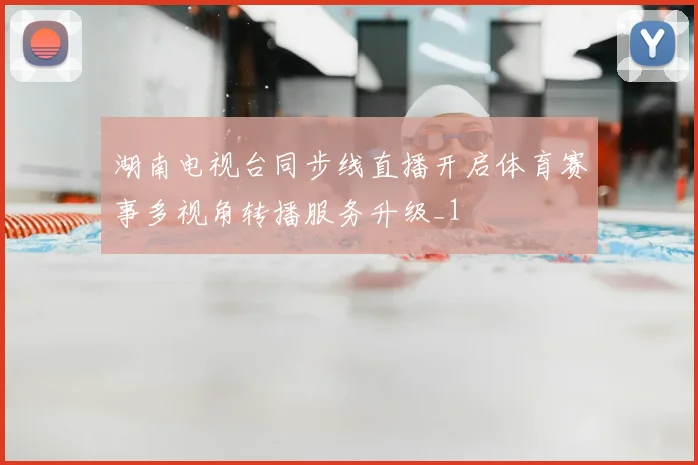 湖南电视台同步线直播开启体育赛事多视角转播服务升级_1