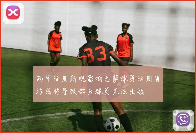 西甲注册新规影响巴萨球员注册资格或将导致部分球员无法出战