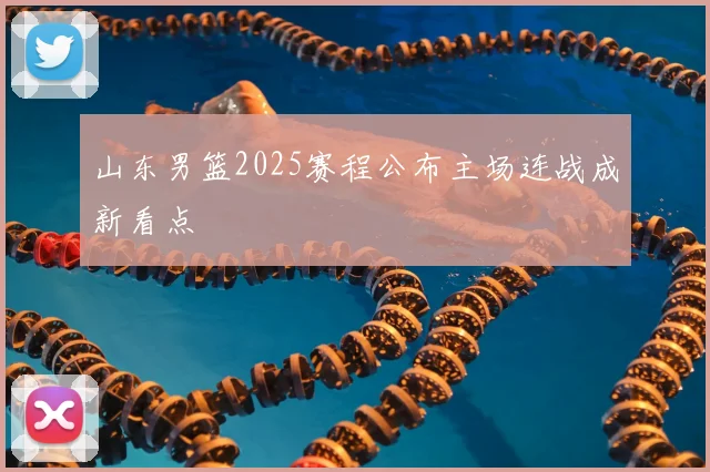 山东男篮2025赛程公布主场连战成新看点