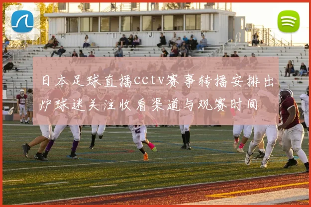 日本足球直播cctv赛事转播安排出炉球迷关注收看渠道与观赛时间